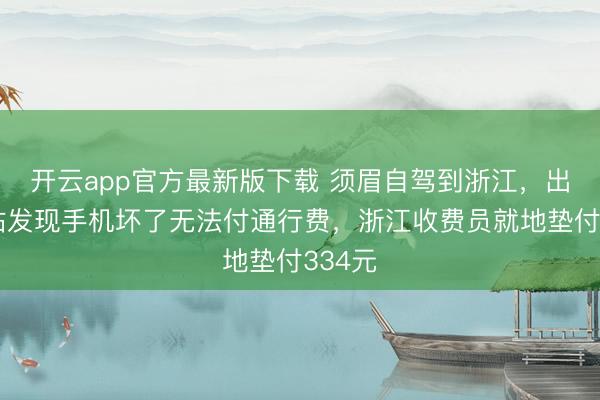开云app官方最新版下载 须眉自驾到浙江，出收费站发现手机坏了无法付通行费，浙江收费员就地垫付334元