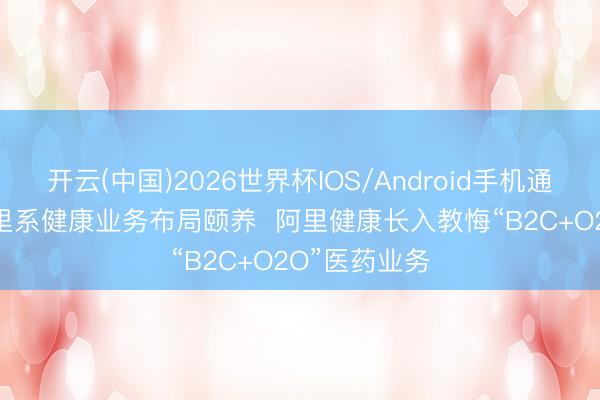 开云(中国)2026世界杯IOS/Android手机通用版app 阿里系健康业务布局颐养 阿里健康长入教悔“B2C+O2O”医药业务