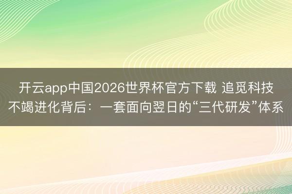 开云app中国2026世界杯官方下载 追觅科技不竭进化背后：一套面向翌日的“三代研发”体系