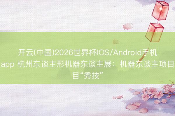 开云(中国)2026世界杯IOS/Android手机通用版app 杭州东谈主形机器东谈主展：机器东谈主项目“秀技”