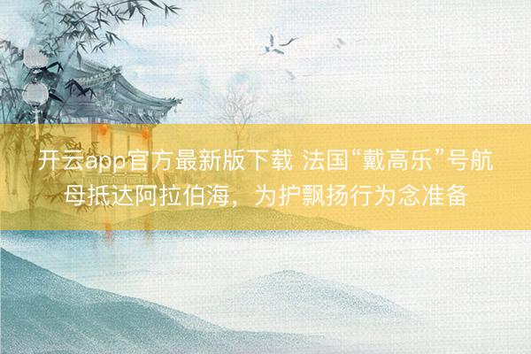 开云app官方最新版下载 法国“戴高乐”号航母抵达阿拉伯海，为护飘扬行为念准备