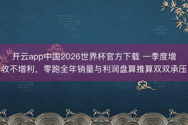 开云app中国2026世界杯官方下载 一季度增收不增利，零跑全年销量与利润盘算推算双双承压