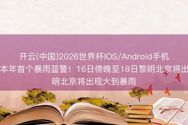开云(中国)2026世界杯IOS/Android手机通用版app 本年首个暴雨蓝警！16日傍晚至18日黎明北京将出现大到暴雨