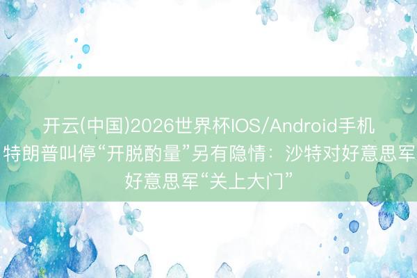 开云(中国)2026世界杯IOS/Android手机通用版app 特朗普叫停“开脱酌量”另有隐情：沙特对好意思军“关上大门”