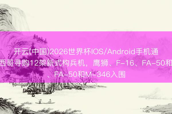 开云(中国)2026世界杯IOS/Android手机通用版app 墨西哥寻购12架新式构兵机,鹰狮、F-16、FA-50和M-346入围