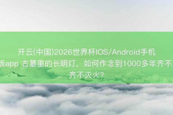 开云(中国)2026世界杯IOS/Android手机通用版app 古墓里的长明灯，如何作念到1000多年齐不灭火？
