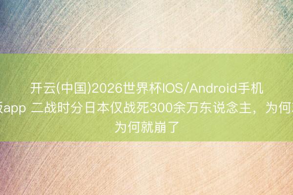 开云(中国)2026世界杯IOS/Android手机通用版app 二战时分日本仅战死300余万东说念主，为何就崩了