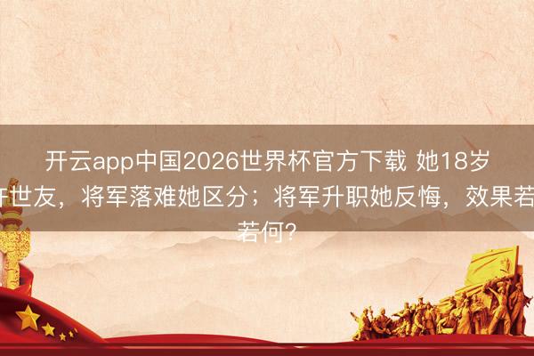 开云app中国2026世界杯官方下载 她18岁嫁许世友，将军落难她区分；将军升职她反悔，效果若何？