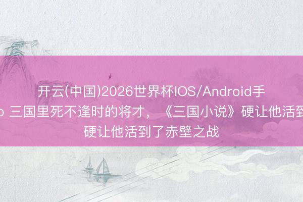 开云(中国)2026世界杯IOS/Android手机通用版app 三国里死不逢时的将才，《三国小说》硬让他活到了赤壁之战