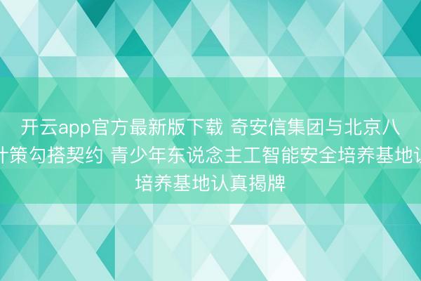 开云app官方最新版下载 奇安信集团与北京八中签署计策勾搭契约 青少年东说念主工智能安全培养基地认真揭牌