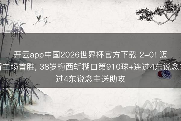 开云app中国2026世界杯官方下载 2-0! 迈阿密获新主场首胜， 38岁梅西斩糊口第910球+连过4东说念主送助攻