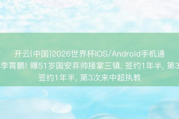 开云(中国)2026世界杯IOS/Android手机通用版app 打败李霄鹏! 曝51岁国安弃帅接掌三镇， 签约1年半， 第3次来中超执教