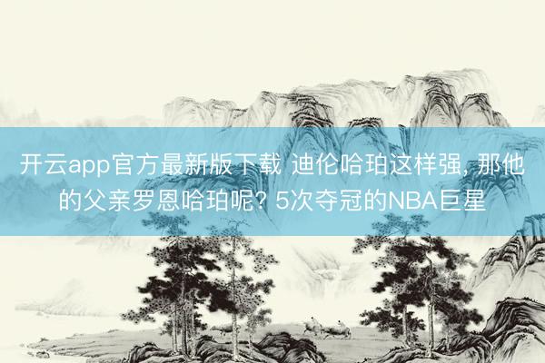 开云app官方最新版下载 迪伦哈珀这样强， 那他的父亲罗恩哈珀呢? 5次夺冠的NBA巨星