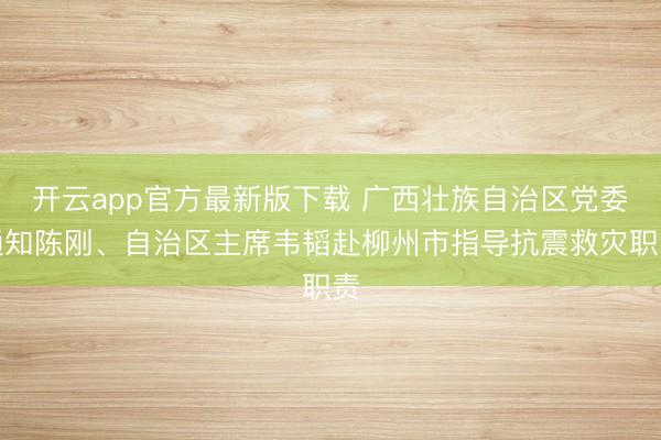 开云app官方最新版下载 广西壮族自治区党委通知陈刚、自治区主席韦韬赴柳州市指导抗震救灾职责