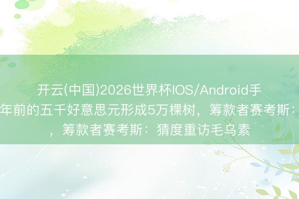 开云(中国)2026世界杯IOS/Android手机通用版app 26年前的五千好意思元形成5万棵树，筹款者赛考斯：猜度重访毛乌素