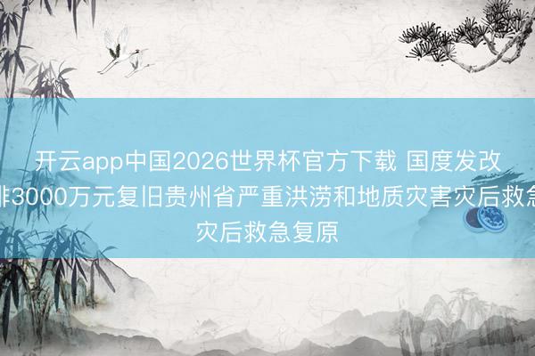 开云app中国2026世界杯官方下载 国度发改委安排3000万元复旧贵州省严重洪涝和地质灾害灾后救急复原