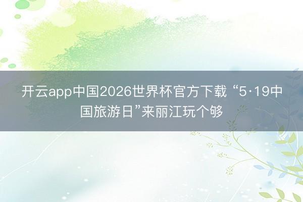 开云app中国2026世界杯官方下载 “5·19中国旅游日”来丽江玩个够