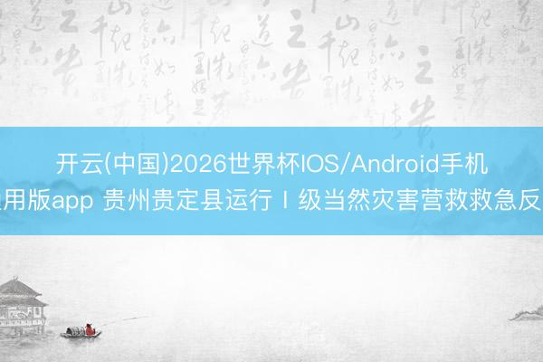 开云(中国)2026世界杯IOS/Android手机通用版app 贵州贵定县运行Ⅰ级当然灾害营救救急反映