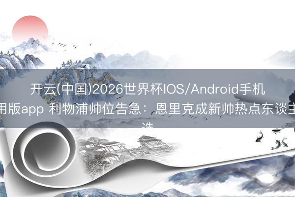 开云(中国)2026世界杯IOS/Android手机通用版app 利物浦帅位告急：恩里克成新帅热点东谈主选