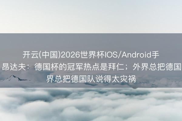 开云(中国)2026世界杯IOS/Android手机通用版app 昂达夫：德国杯的冠军热点是拜仁；外界总把德国队说得太灾祸