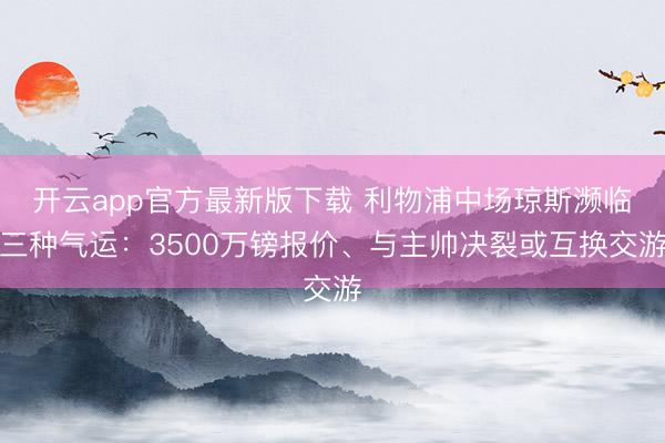 开云app官方最新版下载 利物浦中场琼斯濒临三种气运:3500万镑报价、与主帅决裂或互换交游