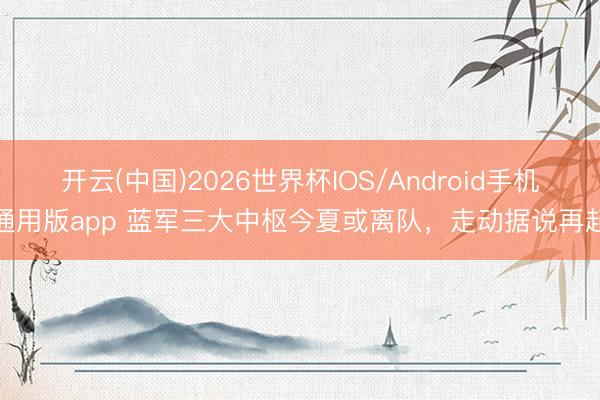 开云(中国)2026世界杯IOS/Android手机通用版app 蓝军三大中枢今夏或离队，走动据说再起