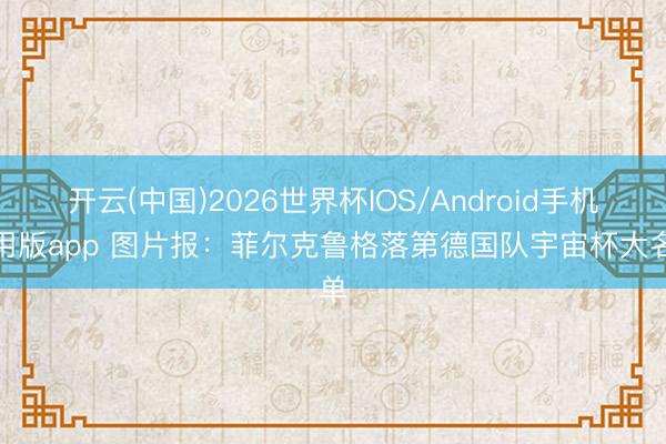 开云(中国)2026世界杯IOS/Android手机通用版app 图片报：菲尔克鲁格落第德国队宇宙杯大名单