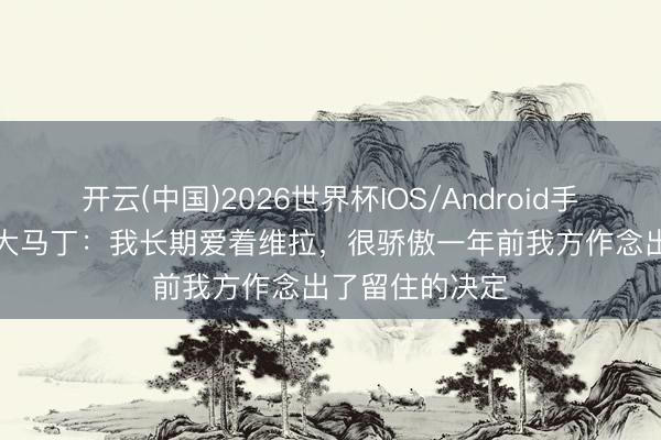 开云(中国)2026世界杯IOS/Android手机通用版app 大马丁：我长期爱着维拉，很骄傲一年前我方作念出了留住的决定