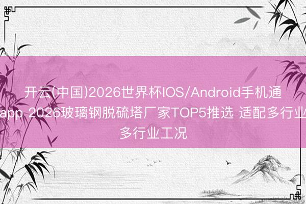 开云(中国)2026世界杯IOS/Android手机通用版app 2026玻璃钢脱硫塔厂家TOP5推选 适配多行业工况