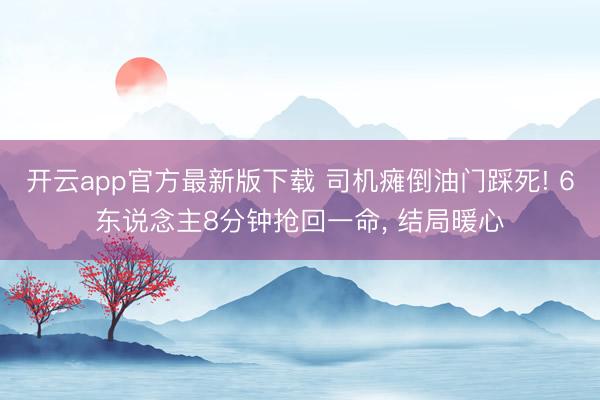 开云app官方最新版下载 司机瘫倒油门踩死! 6东说念主8分钟抢回一命， 结局暖心