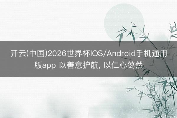 开云(中国)2026世界杯IOS/Android手机通用版app 以善意护航， 以仁心蔼然