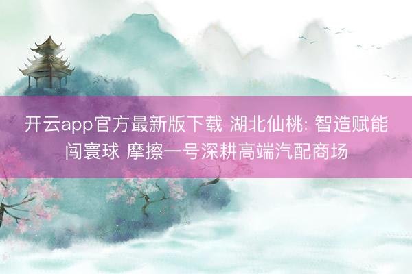 开云app官方最新版下载 湖北仙桃: 智造赋能闯寰球 摩擦一号深耕高端汽配商场