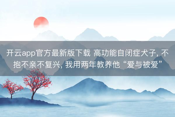 开云app官方最新版下载 高功能自闭症犬子， 不抱不亲不复兴， 我用两年教养他 “爱与被爱”