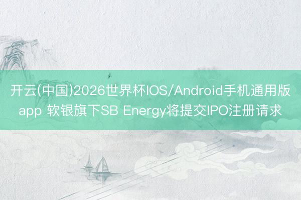 开云(中国)2026世界杯IOS/Android手机通用版app 软银旗下SB Energy将提交IPO注册请求