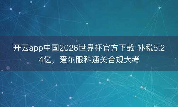 开云app中国2026世界杯官方下载 补税5.24亿，爱尔眼科通关合规大考