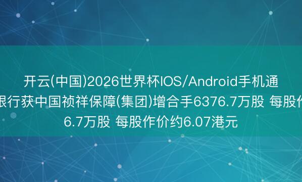 开云(中国)2026世界杯IOS/Android手机通用版app 农业银行获中国祯祥保障(集团)增合手6376.7万股 每股作价约6.07港元