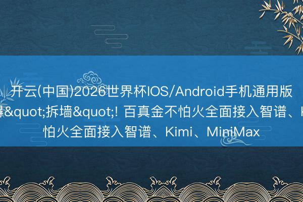 开云(中国)2026世界杯IOS/Android手机通用版app 阿里云倏得"拆墙"! 百真金不怕火全面接入智谱、Kimi、MiniMax