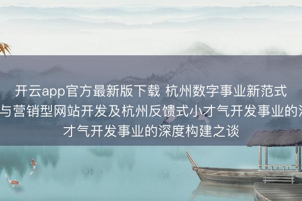 开云app官方最新版下载 杭州数字事业新范式: 杭州反馈式与营销型网站开发及杭州反馈式小才气开发事业的深度构建之谈