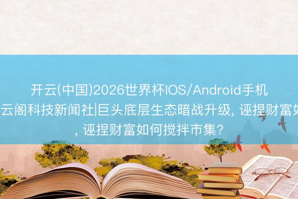 开云(中国)2026世界杯IOS/Android手机通用版app 星云阁科技新闻社|巨头底层生态暗战升级， 诬捏财富如何搅拌市集?