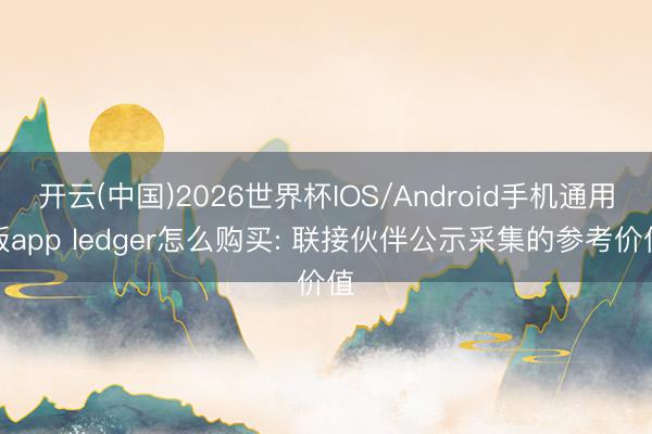 开云(中国)2026世界杯IOS/Android手机通用版app ledger怎么购买: 联接伙伴公示采集的参考价值