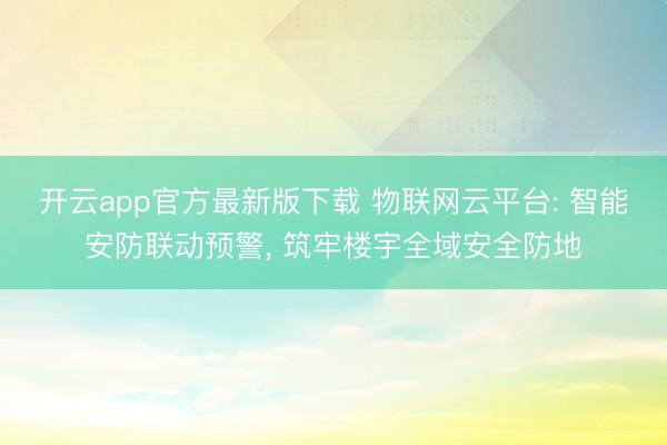 开云app官方最新版下载 物联网云平台: 智能安防联动预警， 筑牢楼宇全域安全防地