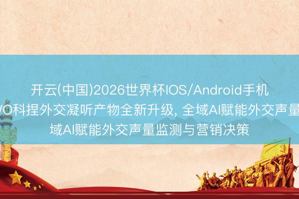 开云(中国)2026世界杯IOS/Android手机通用版app KAWO科捏外交凝听产物全新升级， 全域AI赋能外交声量监测与营销决策