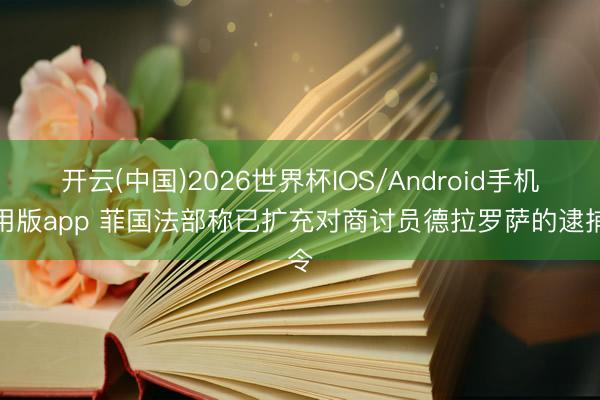 开云(中国)2026世界杯IOS/Android手机通用版app 菲国法部称已扩充对商讨员德拉罗萨的逮捕令