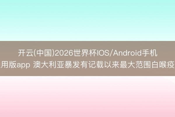 开云(中国)2026世界杯IOS/Android手机通用版app 澳大利亚暴发有记载以来最大范围白喉疫情