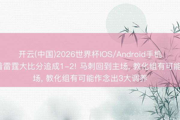 开云(中国)2026世界杯IOS/Android手机通用版app 跟着雷霆大比分追成1-2! 马刺回到主场， 教化组有可能作念出3大调养