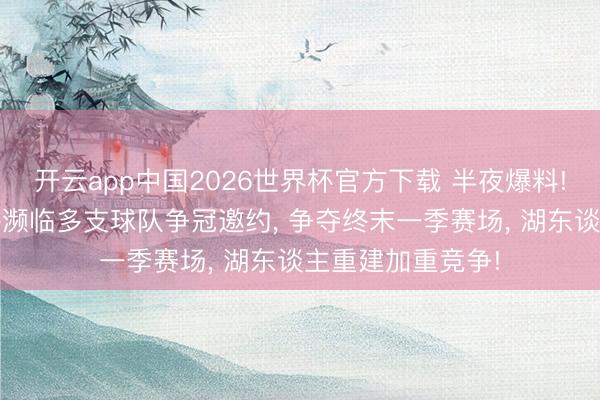 开云app中国2026世界杯官方下载 半夜爆料! 勒布朗詹姆斯将濒临多支球队争冠邀约， 争夺终末一季赛场， 湖东谈主重建加重竞争!