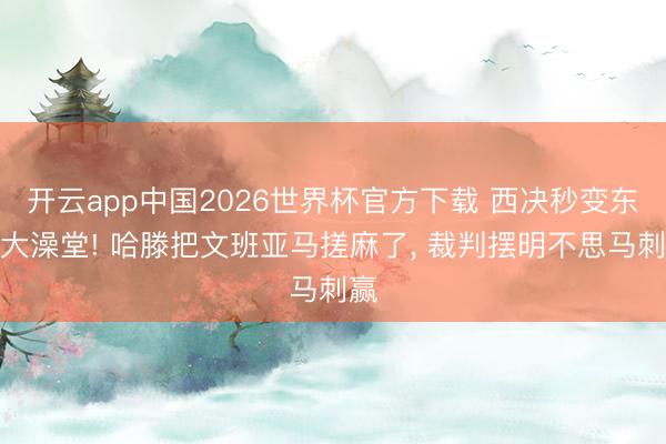 开云app中国2026世界杯官方下载 西决秒变东北大澡堂! 哈滕把文班亚马搓麻了, 裁判摆明不思马刺赢