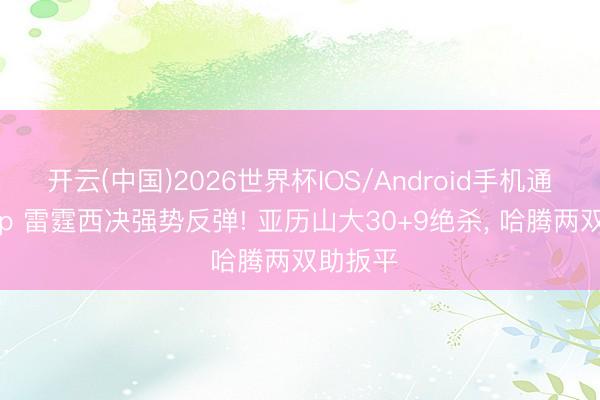 开云(中国)2026世界杯IOS/Android手机通用版app 雷霆西决强势反弹! 亚历山大30+9绝杀， 哈腾两双助扳平