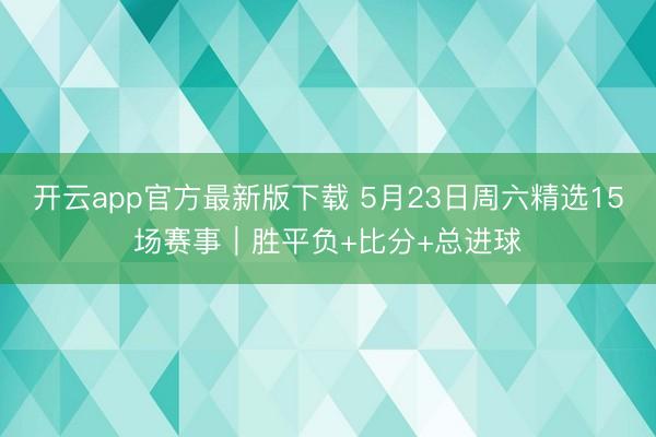 开云app官方最新版下载 5月23日周六精选15场赛事｜胜平负+比分+总进球