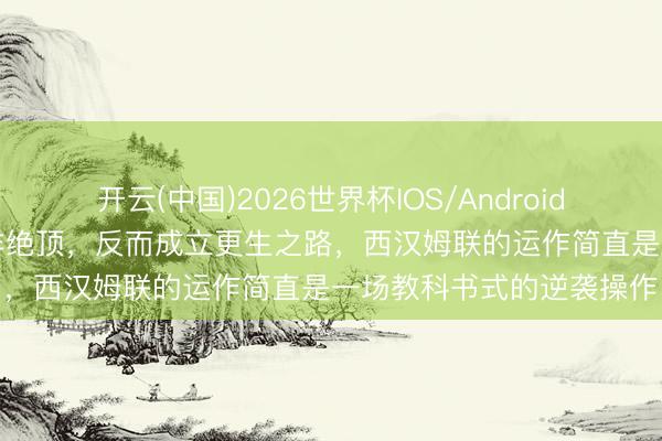 开云(中国)2026世界杯IOS/Android手机通用版app 左迁并非绝顶，反而成立更生之路，西汉姆联的运作简直是一场教科书式的逆袭操作